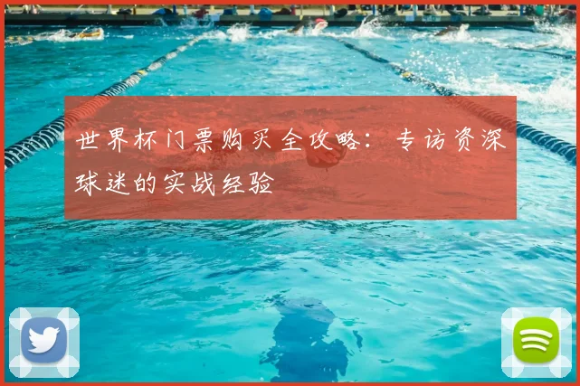 世界杯门票购买全攻略:专访资深球迷的实战经验