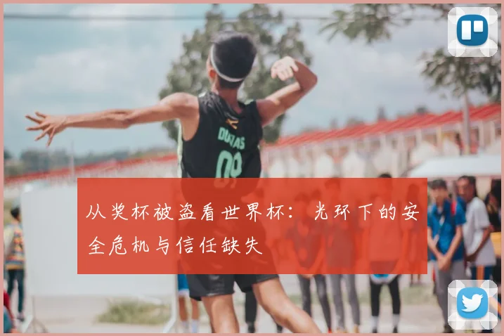 从奖杯被盗看世界杯：光环下的安全危机与信任缺失