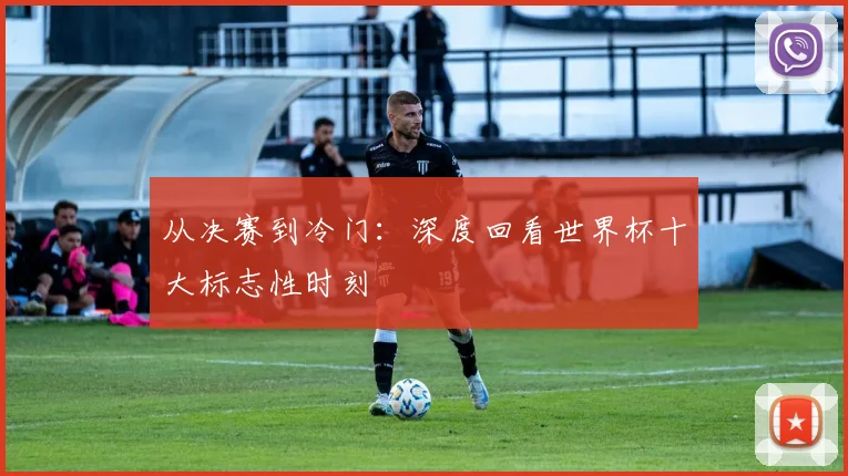 从决赛到冷门：深度回看世界杯十大标志性时刻