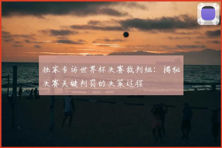 独家专访世界杯决赛裁判组:揭秘决赛关键判罚的决策过程