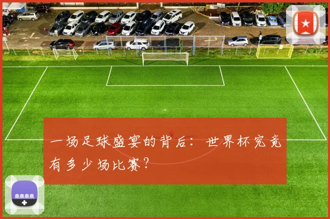 一场足球盛宴的背后：世界杯究竟有多少场比赛？