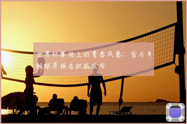 世界杯赛场上的青春风暴:官方年轻球员排名权威发布