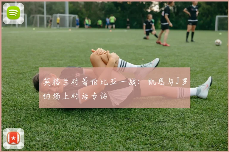 英格兰对哥伦比亚一战:凯恩与J罗的场上对话专访
