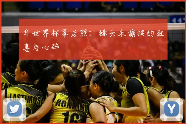 年世界杯幕后照:镜头未捕捉的狂喜与心碎