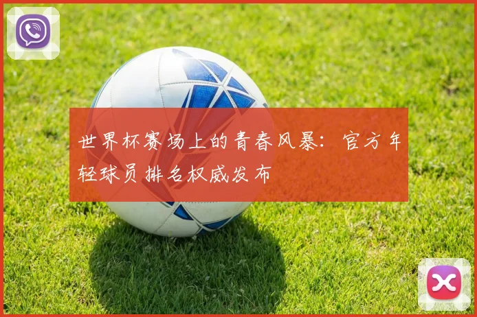 世界杯赛场上的青春风暴:官方年轻球员排名权威发布