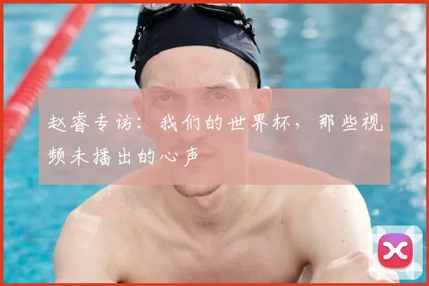 赵睿专访:我们的世界杯,那些视频未播出的心声