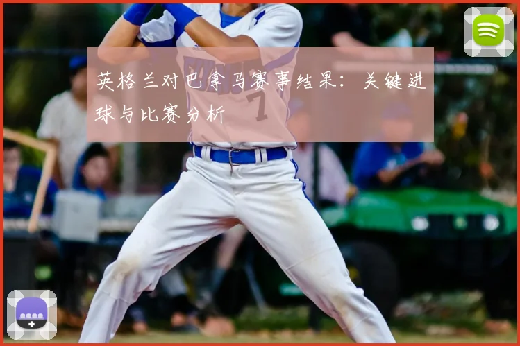 英格兰对巴拿马赛事结果:关键进球与比赛分析
