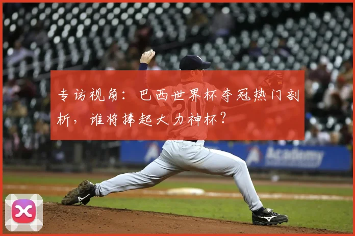 专访视角:巴西世界杯夺冠热门剖析,谁将捧起大力神杯?
