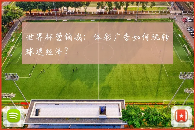 世界杯营销战:体彩广告如何玩转球迷经济?