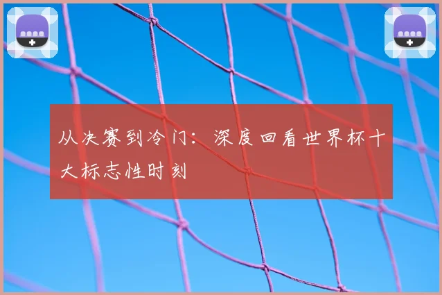 从决赛到冷门：深度回看世界杯十大标志性时刻