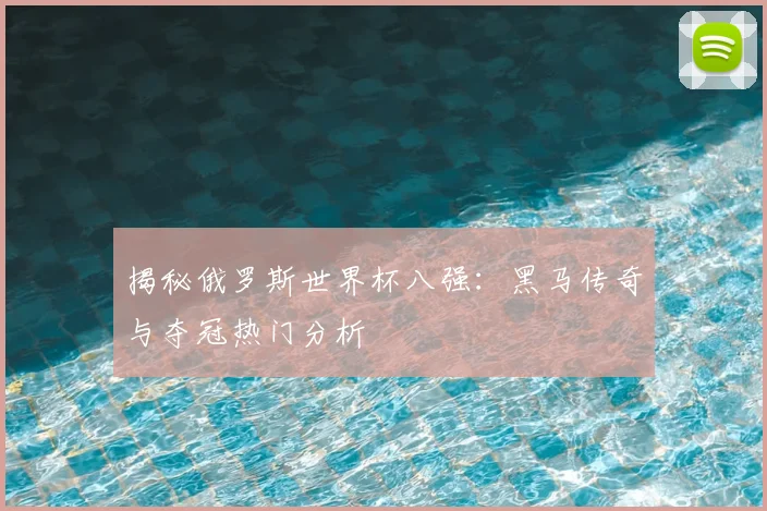 揭秘俄罗斯世界杯八强：黑马传奇与夺冠热门分析