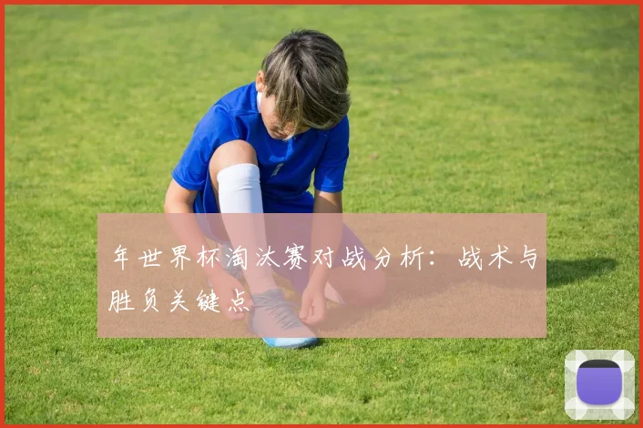 年世界杯淘汰赛对战分析：战术与胜负关键点