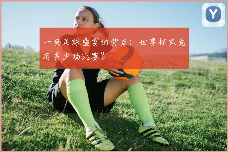 一场足球盛宴的背后:世界杯究竟有多少场比赛?
