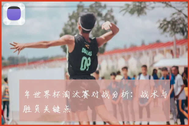 年世界杯淘汰赛对战分析：战术与胜负关键点