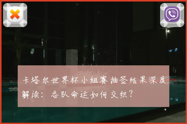 卡塔尔世界杯小组赛抽签结果深度解读:各队命运如何交织?