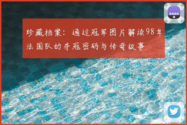 珍藏档案：通过冠军图片解读98年法国队的夺冠密码与传奇故事