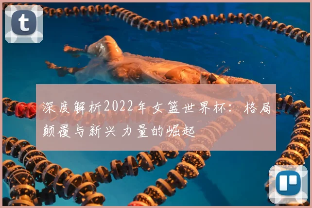 深度解析2022年女篮世界杯：格局颠覆与新兴力量的崛起