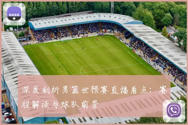 深度剖析男篮世预赛直播看点：赛程解读与球队前景
