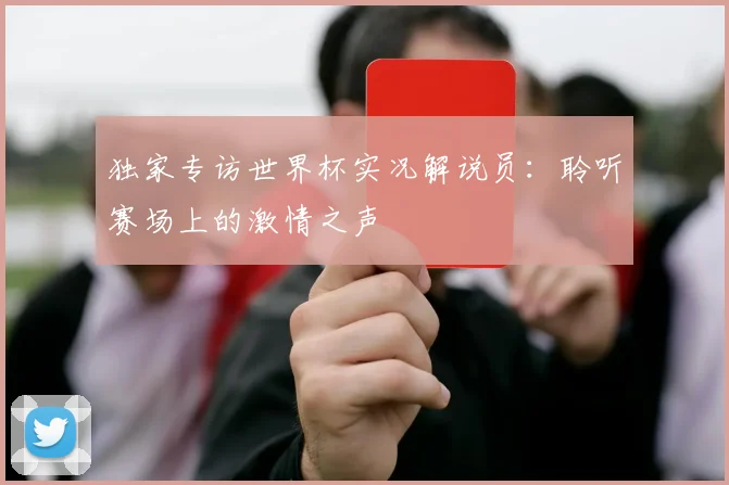 独家专访世界杯实况解说员:聆听赛场上的激情之声