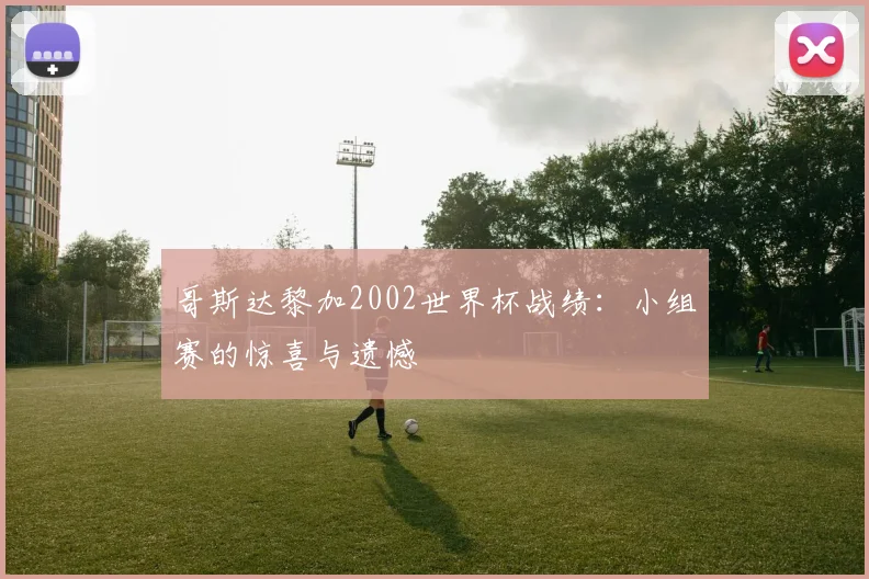 哥斯达黎加2002世界杯战绩:小组赛的惊喜与遗憾