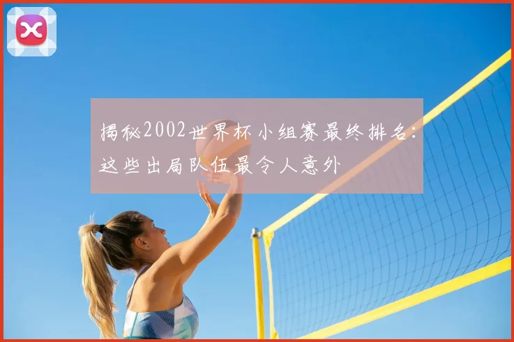揭秘2002世界杯小组赛最终排名:这些出局队伍最令人意外