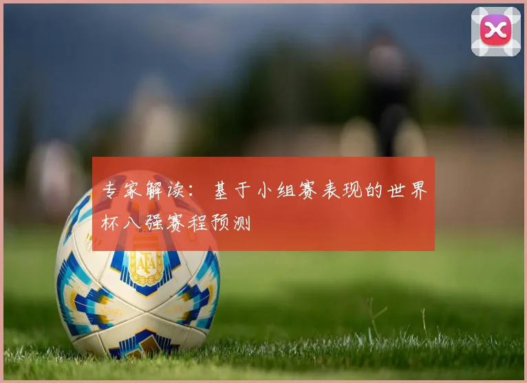 专家解读:基于小组赛表现的世界杯八强赛程预测