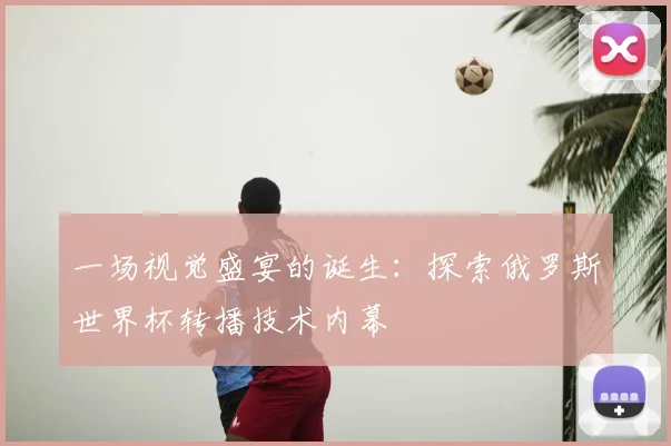 一场视觉盛宴的诞生:探索俄罗斯世界杯转播技术内幕