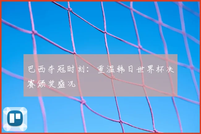 巴西夺冠时刻：重温韩日世界杯决赛颁奖盛况