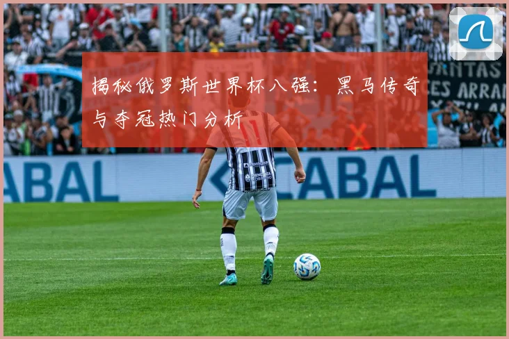揭秘俄罗斯世界杯八强：黑马传奇与夺冠热门分析