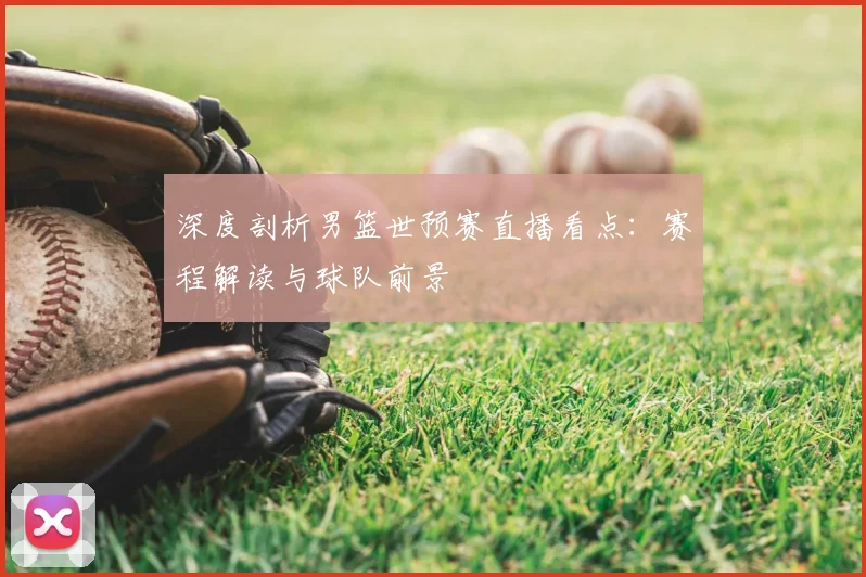 深度剖析男篮世预赛直播看点:赛程解读与球队前景