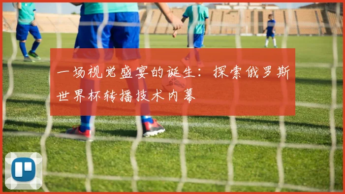 一场视觉盛宴的诞生:探索俄罗斯世界杯转播技术内幕